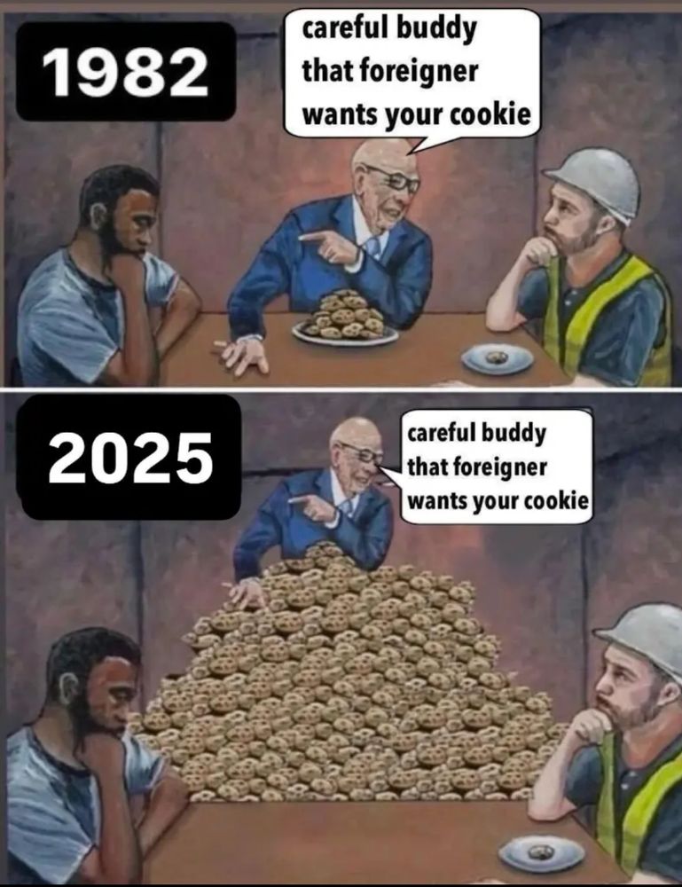 A rich man is at a table with black man and a white construction worker. He has a plate full of cookies, the white man has one, and the black man has none. The rich man says "Careful buddy, that foreigner wants your cookie."
The first panel is 1982, and the rich man has a plate full of cookies. The second panel is 2025, and the rich man's plate is suddenly covered in a mountain of cookies.