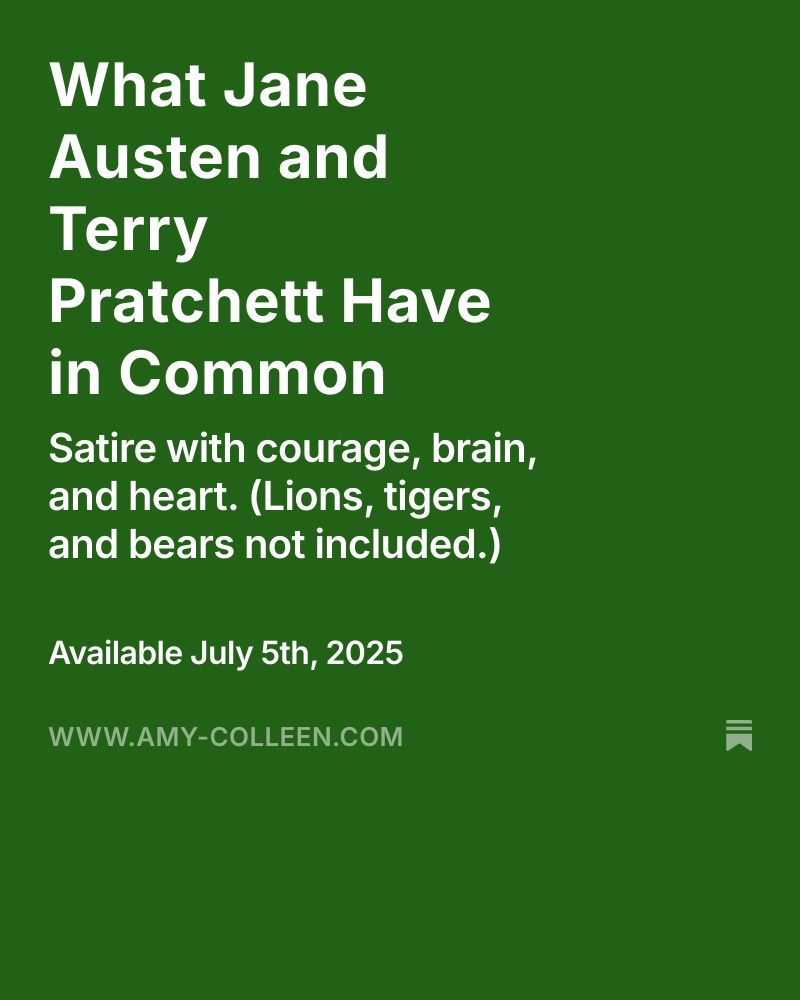 White text on a green background:
What Jane Austen and Terry Pratchett Have in Common
Satire with courage, brain, and heart. (lions, tigers, and bears not included)
Available July 5th, 2025
www.amy-colleen.com