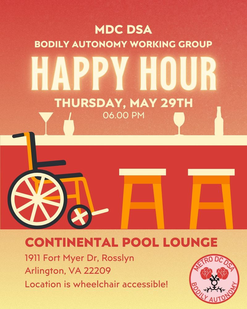 MDC DSA Bodily Autonomy Working Group Happy Hour. Thursday, May 29, 6 pm. Continental Pool Lounge, 1911 Fort Myer Dr, Rosslyn, Arlington, VA 22209. Location is wheelchair accessible!