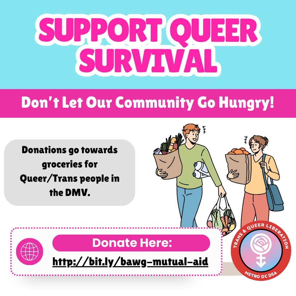 Graphic: Support Queer Survival: Don’t Let Our Community Go Hungry! Donations go towards groceries for queer/trans people in the DMV. Donate here: http://bit.ly/bawg-mutual-aid 