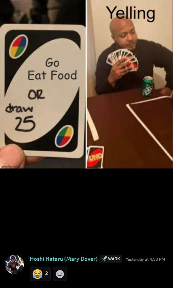 Screenshot from discord in which the top is the "[blank] or draw 25" uno meme but with "go eat food or draw 25" written on the card and "Yelling" written over the head of the person holding a bunch of uno cards. At the bottom is Hoshi Hataru for credit purposes since he was the one who originally posted the memes. They had two laughing reactions in Draco's Crooked Moon server, which is where he initially posted them. 