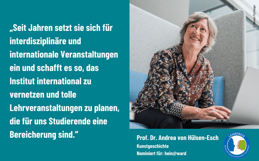 Studierende schreiben über Prof. Dr. Andrea von Hülsen-Esch: „Seit Jahren setzt sie sich für interdisziplinäre und internationale Veranstaltungen ein und schafft es so, das Institut international zu vernetzen und tolle Lehrveranstaltungen zu planen, die für uns Studierende eine Bereicherung sind.“