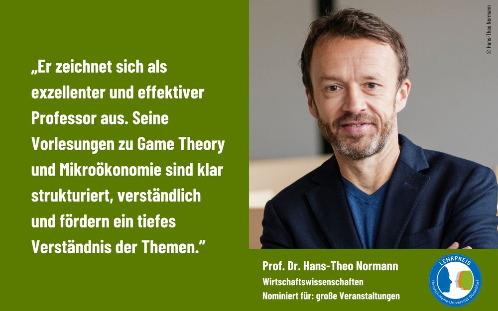 Studierende schreiben über Prof. Dr. Hans-Theo Normann: "Er zeichnet sich als exzellenter und effektiver Professor aus. Seine Vorlesungen zu Game Theory und Mikroökonomie sind klar strukturiert, verständlich und fördern ein tiefes Verständnis der Themen."