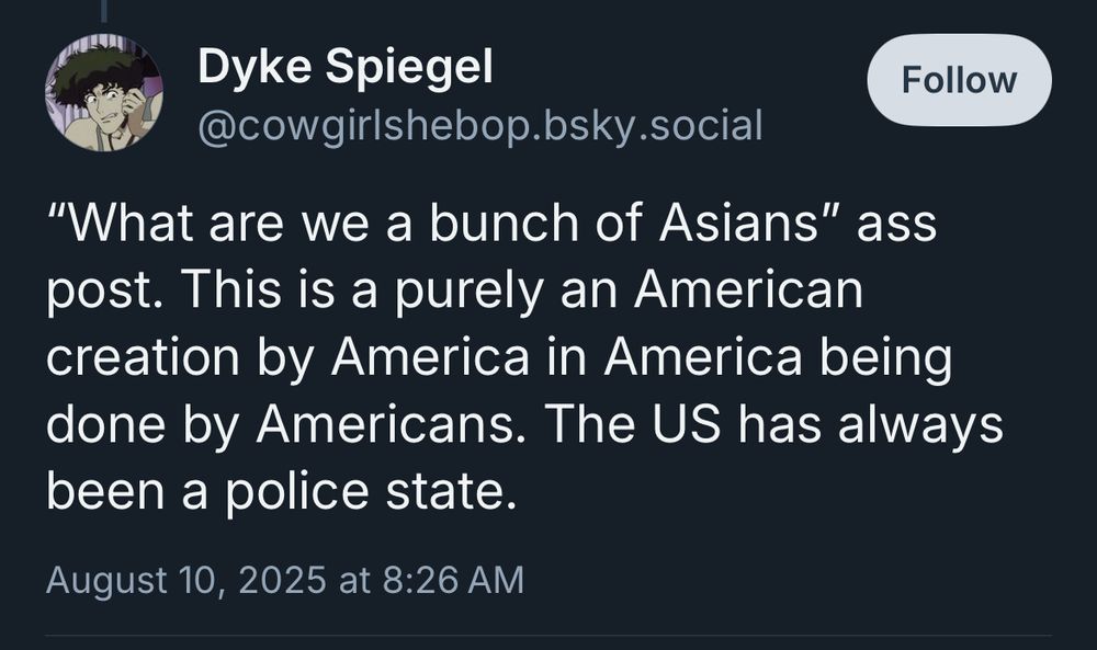 Dyke Spiegel
@cowgirlshebop.bsky.social
"What are we a bunch of Asians" ass post. This is a purely an American creation by America in America being done by Americans. The US has always been a police state.
August 10, 2025 at 8:26 AM
