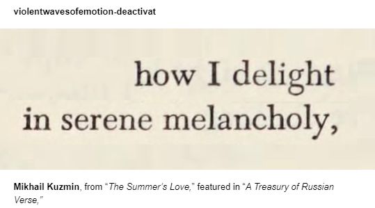 "How I delight in serene melancholy." 

Mikhail Kuzmin, from 'The Summer's Love", featured in "A Treasury of Russian Verse." 
