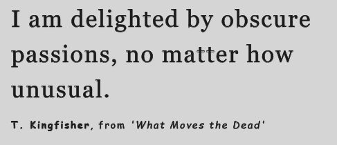 I am delighted by obscure passions, no matter how unusual.

T. Kingfisher, from 'What Moves the Dead'