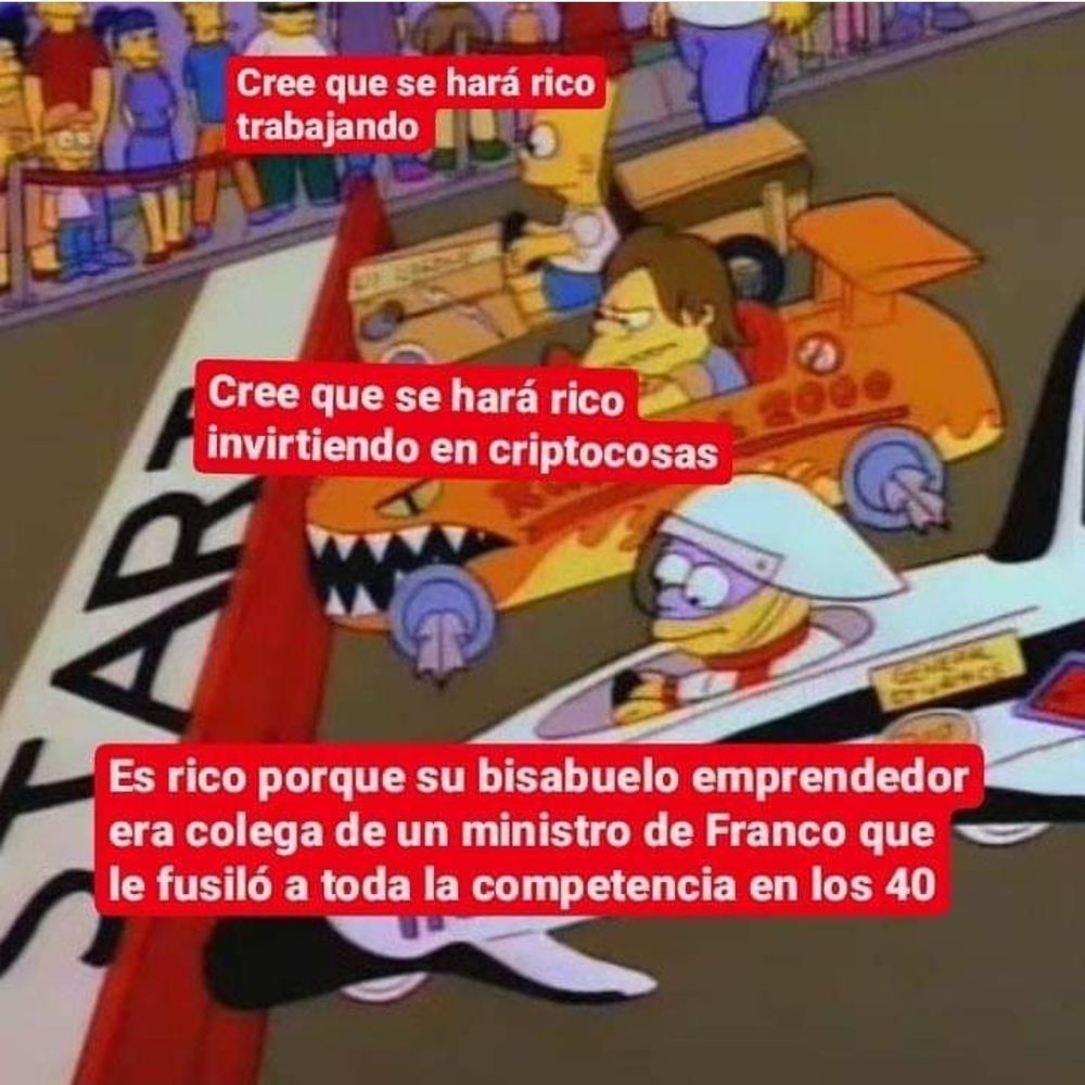 Un meme, en el que sale una imagen de los Simpson, de un capítulo donde hacían una carrera de bólidos. Sale Bart, arriba Bart Simpson, con un bólido de madera, en el que pone la frase "Cree que se hará rico trabajando"; en medio sale Nelson Muntz, con un bólido algo mejor, en el que pone la frase "Cree que se hará rico inviertiendo en criptocosas"; y por último, sale Martin Prince, con un bólido muy bueno, en el que pone la frase "Es rico porque su bisabuelo emprendedor era colega de un Ministro de Franco que le fusiló a toda la competencia en los 40".