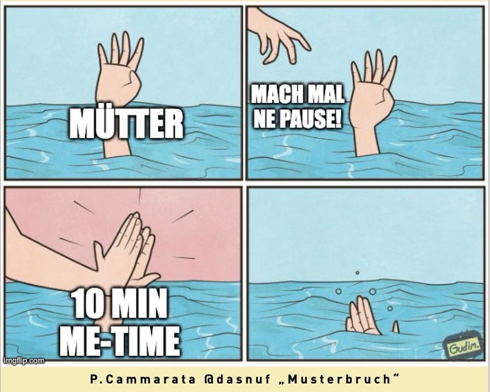 Eine ertrinkende Person streckt die Hand aus. Über der Hand steht „Mütter“. Die Hand, die helfen könnte sagt: Mach mal ne Pause“ und klatscht dann die ertrinkende Hand mit „10 Min Me-Time“ ab. Im letzten Bild geht die Hilfe suchende Hand final unter.
