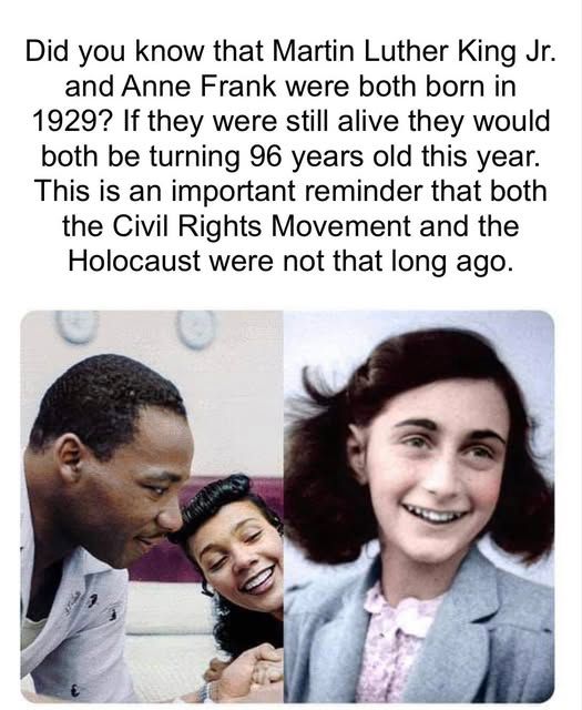 "Did you know that Martin Luther King Jr. and Anne Frank were both born in 1929? If they were still alive today they would both be turning 96 years old this year. This is an important reminder that both the Civil Rights Movement and the Holocaust were not that long ago."