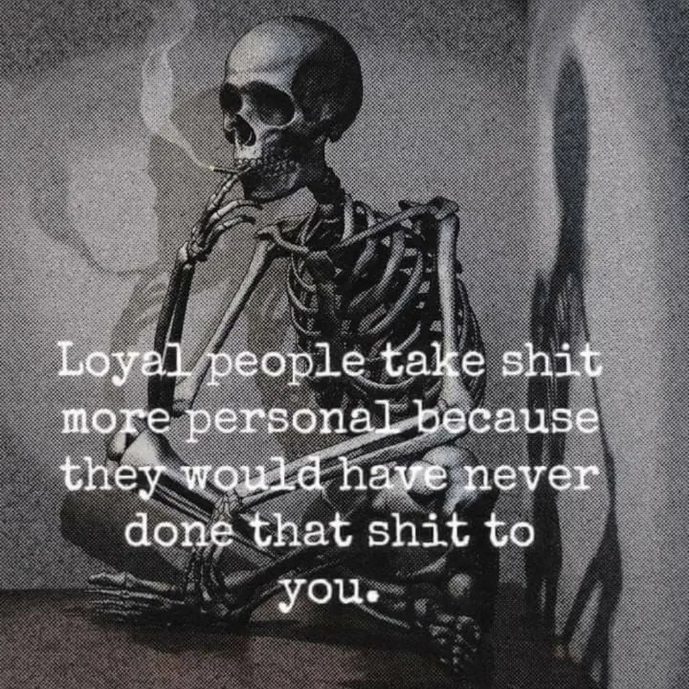 "Loyal people take shit more personal because they would have never done that shit to you."