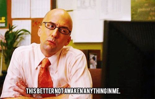 Dean Pelton from Community: "This better not awaken anything in me."