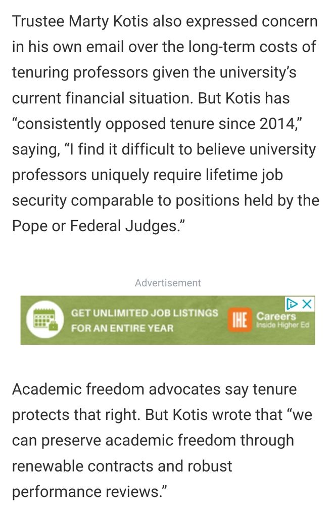 Screenshot of article that reads: Trustee Marty Kotis also expressed concern in his own email over the long-term costs of tenuring professors given the university’s current financial situation. But Kotis has “consistently opposed tenure since 2014,” saying, “I find it difficult to believe university professors uniquely require lifetime job security comparable to positions held by the Pope or Federal Judges.” Academic freedom advocates say tenure protects that right. But Kotis wrote that “we can preserve academic freedom through renewable contracts and robust performance reviews.” 