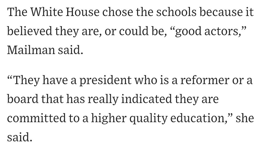 Screenshot of article that reads: The White House chose the schools because it believed they are, or could be, “good actors,” Mailman said.

“They have a president who is a reformer or a board that has really indicated they are committed to a higher quality education,” she said.