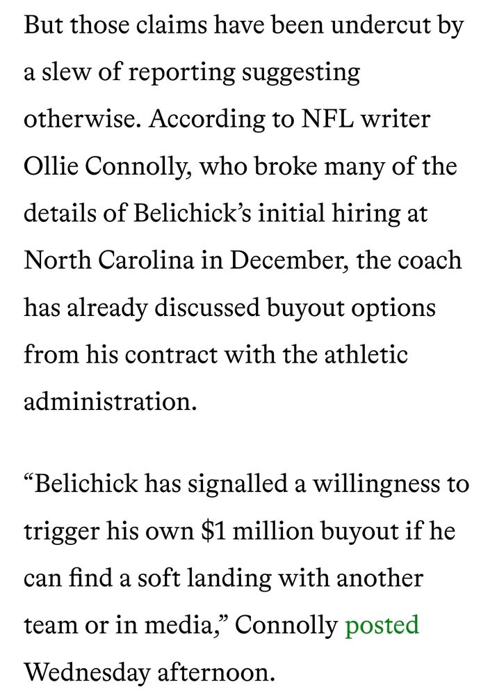 Screenshot of the article that reads: But those claims have been undercut by a slew of reporting suggesting otherwise. According to NFL writer Ollie Connolly, who broke many of the details of Belichick’s initial hiring at North Carolina in December, the coach has already discussed buyout options from his contract with the athletic administration. 

“Belichick has signalled a willingness to trigger his own $1 million buyout if he can find a soft landing with another team or in media,” Connolly posted Wednesday afternoon. 