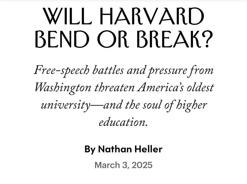 Screenshot of the top of the article. Title is: Will Harvard bend or break? Free-speech battles and pressure from Washington threaten America's oldest university- and the soul of higher education. By Nathan Heller and published March 3, 2025.