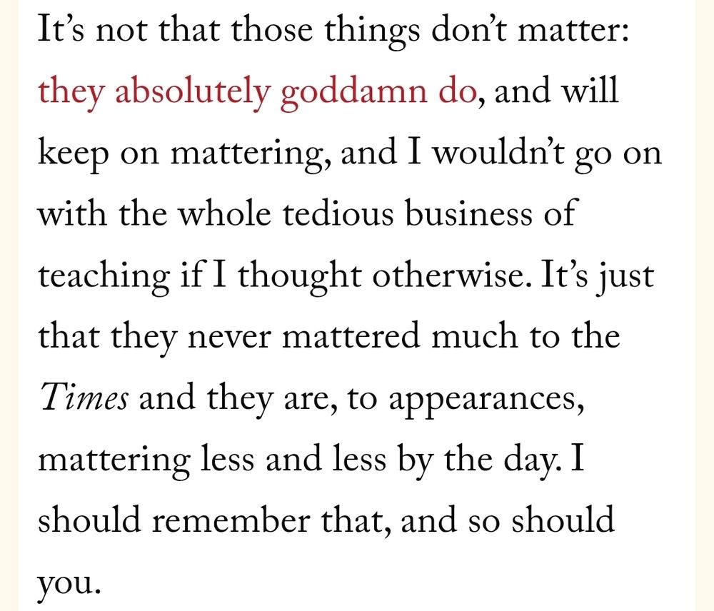 Screenshot of the article which reads: It’s not that those things don’t matter: they absolutely goddamn do, and will keep on mattering, and I wouldn’t go on with the whole tedious business of teaching if I thought otherwise. It’s just that they never mattered much to the Times and they are, to appearances, mattering less and less by the day. I should remember that, and so should you.