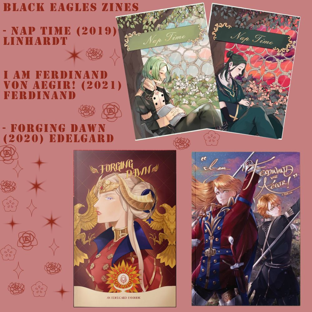 Light red background with dark red text that reads:

Black Eagles Zines
- Nap Time (2019) Linhardt
- I Am Ferdinand von Aegir (2021) Ferdinand
- Forging Dawn (2020) Edelgard.

The background is also decorated with various elements, along with pictures of the covers of the zines I'm looking for.