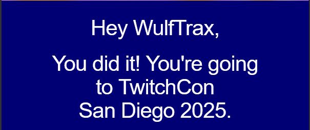 Hey WulfTrax, You did it! You're going to TwitchCon San Diego 2025.