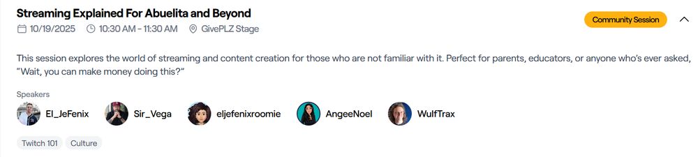 A section of the TwitchCon schedule showing a Community Session titled Streaming Explained for Abuelita and Beyond. This session explores the world of streaming and content creation for those who are not familiar with it. Perfect for parents, educators, or anyone who's ever asked if it's possible to make money via streaming. The panel will be on October 19th from 10:30-11:30am at the GivePLZ Stage. Panel participants are El_JeFenix, Sir_Vega, eljefenixroomie, AgneeNoel, and WulfTrax. 