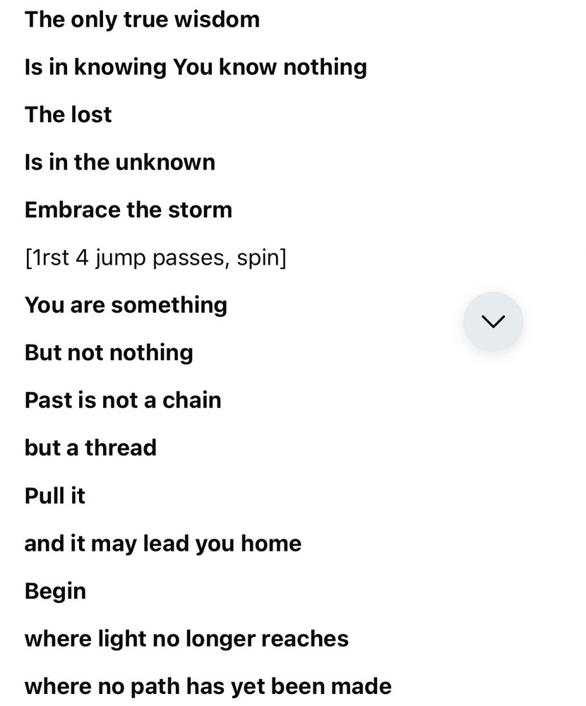 The text of ilia’s voiceover:

The only true wisdom
Is in knowing You know nothing
The lost
Is in the unknown
Embrace the storm
[Irst 4 jump passes, spin]
You are something
But not nothing
Past is not a chain
but a thread
Pull it
and it may lead you home
Begin
where light no longer reaches where no path has yet been made