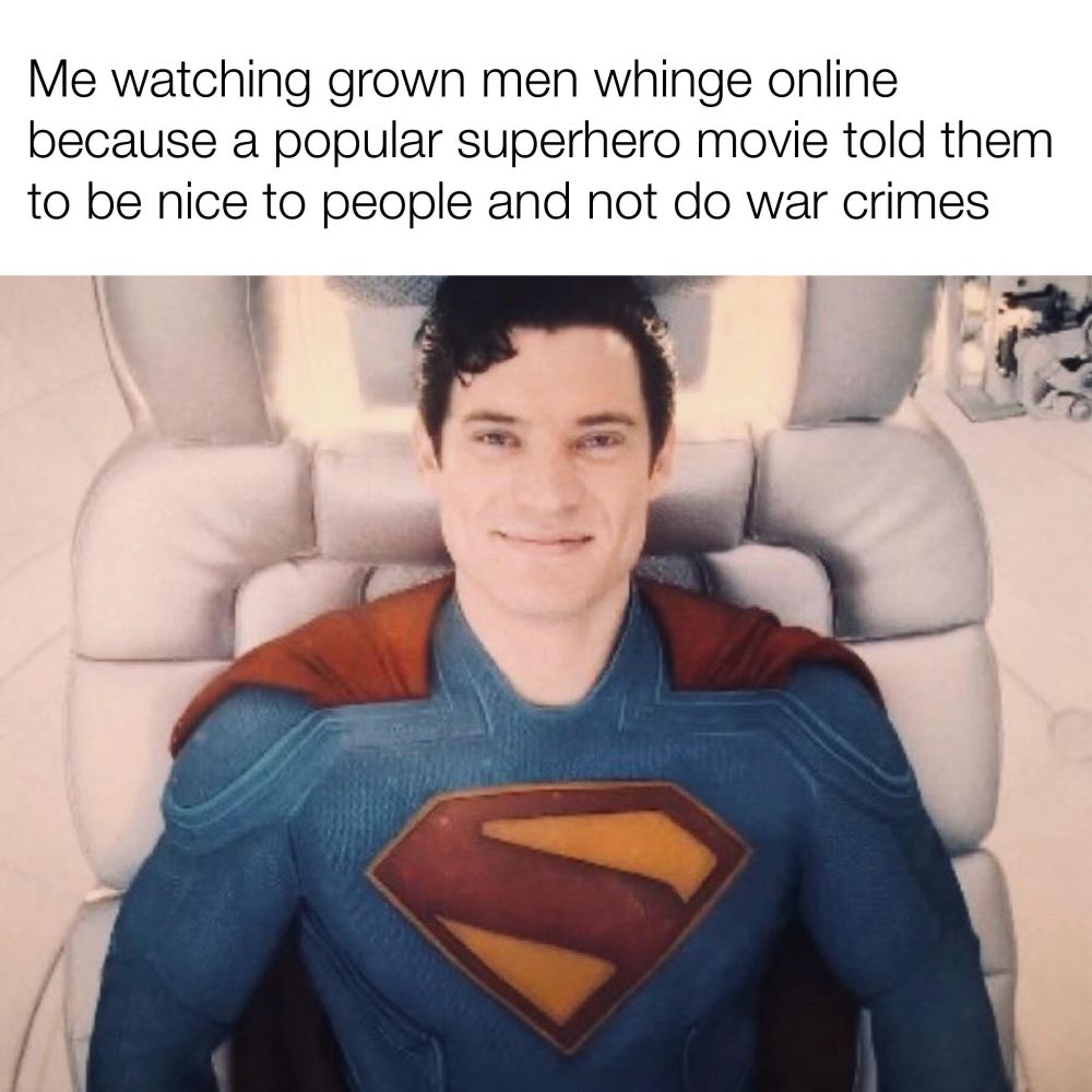 A picture of a smiling David Corenswet as Superman.

Text reads: "Me watching grown men whinge online because a popular superhero movie told them to be nice to people and not do war crimes"