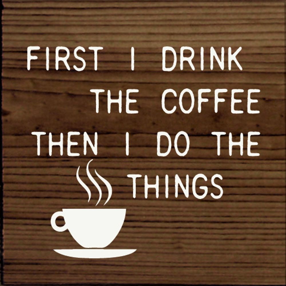 FIRST I DRINK
 THE COFFEE
THEN I DO THE
     THINGS