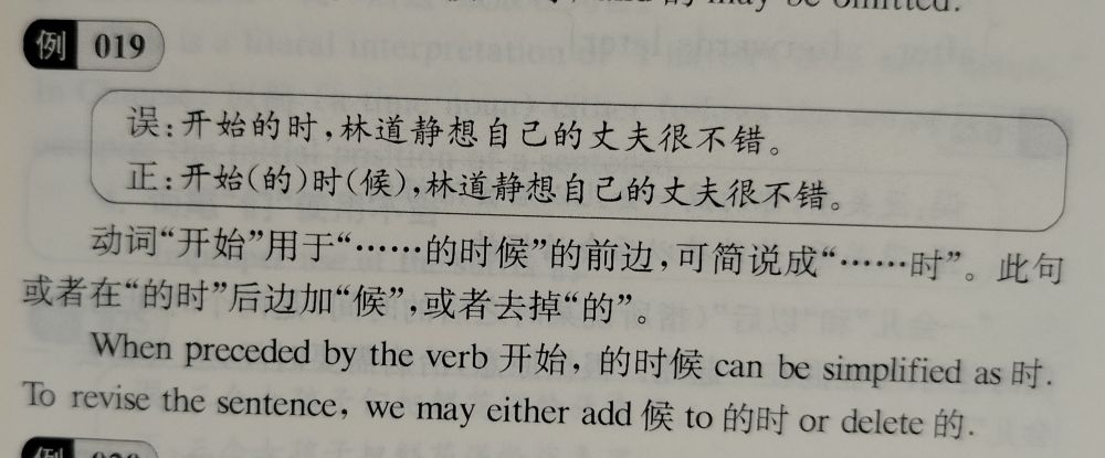 Foto de página de libro: "例019

误:开始的时,林道静想自己的丈夫很不错。
正:开始(的)时(候),林道静想自己的丈夫很不错。

动词“开始”用于“………………的时候”的前边,可简说成“………………时”。此句或者在“的时”后边加“候”,或者去掉“的”。

When preceded by the verb 开始,的时候can be simplified as 时.

To revise the sentence, we may either add 候 to的时 or delete 的."