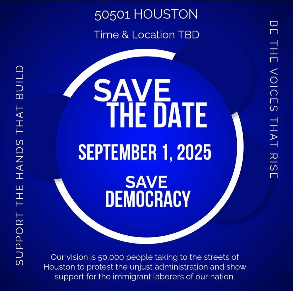 A blue square image with circle shapes and white text that reads 50501 Houston, Time & Location TBD, Support the Hands that Build, Be the Voices that Rise. Save the Date. September 1, 2025. Save Democracy. Our vision is 50,000 people taking to the streets of Houston to protest the unjust administration and show support for the immigrant laborers of our nation.