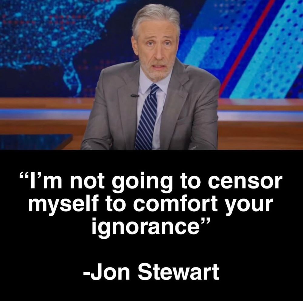 A picture of John Stewart at his desk with the quote,”I'm not going to censor myself to comfort your ignorance"
-Jon Stewart