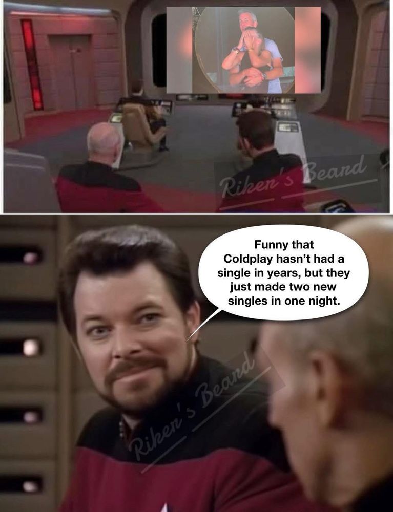 Riker and Picard sitting on the bridge of the Enterprise D with the viewscreen showing the image of the CEO and head of HR in a romantic embrace at a Coldplay concert despite both being married to someone else.

Riker says to Picard: "Funny that Coldplay hasn't had a single in years, but they just made two new singles in one night."