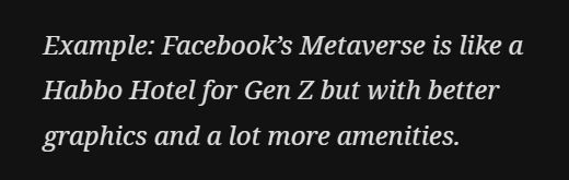 Example: Facebook’s Metaverse is like a Habbo Hotel for Gen Z but with better graphics and a lot more amenities.