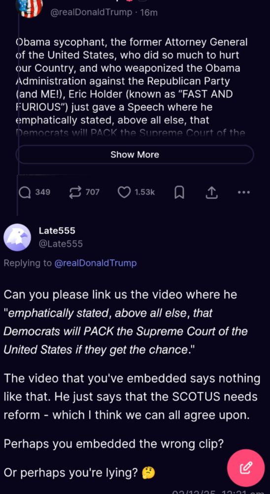 TRUMP: Obama sycophant, the former Attorney General of the United States, who did so much to hurt our Country, and who weaponized the Obama Administration against the Republican Party (and ME!), Eric Holder (known as “FAST AND FURIOUS”) just gave a Speech where he emphatically stated, above all else, that Democrats will PACK the Supreme Court of the United States if they get the chance. The word is, he wants 21 Radical Left Activist Judges, not being satisfied with the heretofore 15 that they were seeking. It will be 21, they will destroy our Constitution, and there’s not a thing that the Republicans can do about it unless we TERMINATE THE FILIBUSTER, which will lead to an easy WIN of the Midterms, and an even easier WIN in the Presidential Election of 2028. Why would the Republicans even think about giving them this opportunity? The American People don’t want gridlock, they want their Leaders to GET THINGS DONE — TERMINATE THE FILIBUSTER, AND HAVE THE MOST SUCCESSFUL FOUR YEARS IN THE HISTORY OF OUR COUNTRY, BY FAR, WITH NOT EVEN THE HINT OF A SHUTDOWN OF OUR GREAT NATION ON JANUARY 30TH!


LATE555:
Can you please link us the video where he "emphatically stated, above all else, that Democrats will PACK the Supreme Court of the United States if they get the chance."
The video that you've embedded says nothing like that. He just says that the SCOTUS needs reform - which I think we can all agree upon.
Perhaps you embedded the wrong clip?
Or perhaps you're lying?