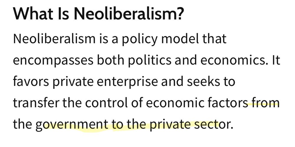 What Is Neoliberalism?
Neoliberalism is a policy model that encompasses both politics and economics. It favors private enterprise and seeks to transfer the control of economic factors from the government to the private sector.
