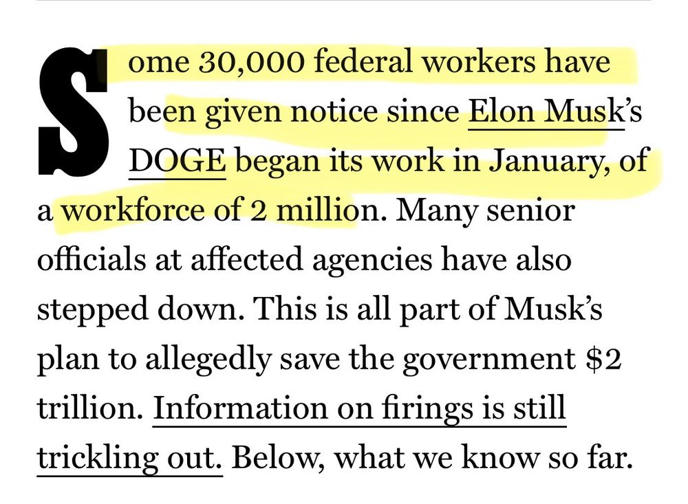 ome 30,000 federal workers have been given notice since Elon Musk's
DOGE began its work in January, of
a workforce of 2 million. Many senior officials at affected agencies have also stepped down. This is all part of Musk's plan to allegedly save the government $2 trillion. Information on firings is still trickling out. Below, what we know so far.