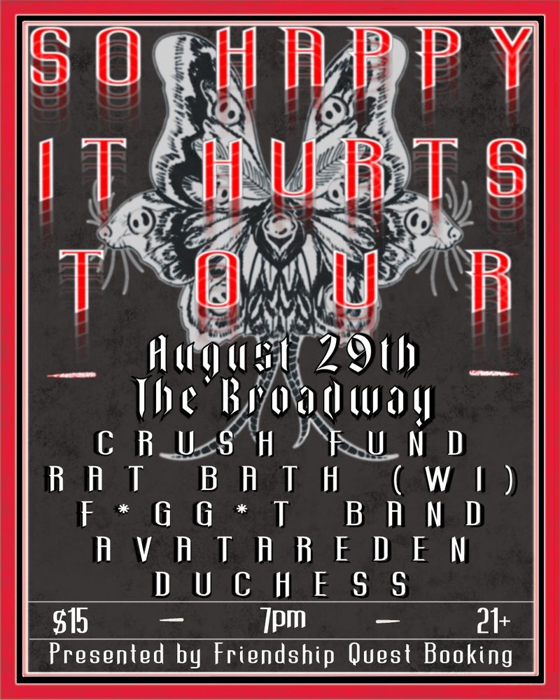 Concert poster "SO HAPPY IT HURTS TOUR" dates August 29th, at The Broadway in Brooklyn  NY, with the bands Crush Fund, Rat Bath (WI) F*GG*T Band, Avatar Eden, and Dutchess. $15, 7pm, 21+, Presented by Friendship Quest Booking