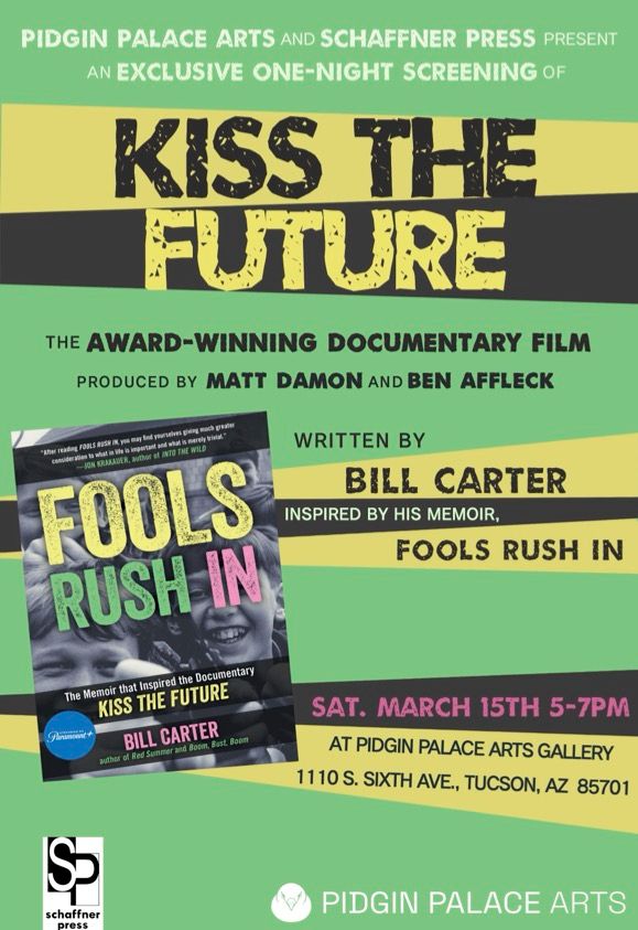 Pidgin Palace Arts and Schaffner Press present an exclusive one-night screening of KISS THE FUTURE, the award-winning documentary film produced by Matt Damon and Ben Affleck. Written by Bill Carter inspired by his memoir, FOOLS RUSH IN. 

Sat. March 15th 5-7 PM at Pidgin Palace Arts Gallery, 1110 S. Sixth Ave., Tucson, AZ 85701