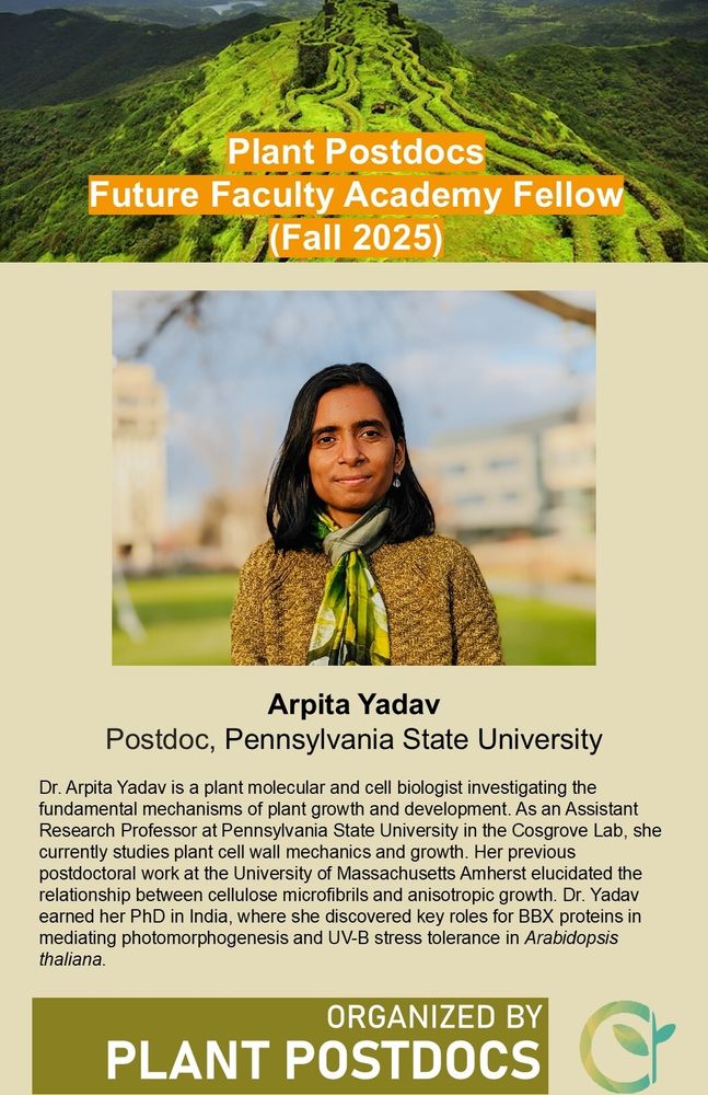 Dr. Arpita Yadav is a plant molecular and cell biologist investigating the
fundamental mechanisms of plant growth and development. As an Assistant Research Professor at Pennsylvania State University in the Cosgrove Lab, she currently studies plant cell wall mechanics and growth. Her previous postdoctoral work at the University of Massachusetts Amherst elucidated the relationship between cellulose microfibrils and anisotropic growth. Dr. Yadav earned her PhD in India, where she discovered key roles for BBX proteins in mediating photomorphogenesis and UV-B stress tolerance in Arabidopsis
thaliana.