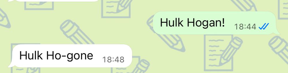 A screenshot of a WhatsApp exchange.

First person:
Hulk Hogan!

Second person:
Hulk Ho-gone