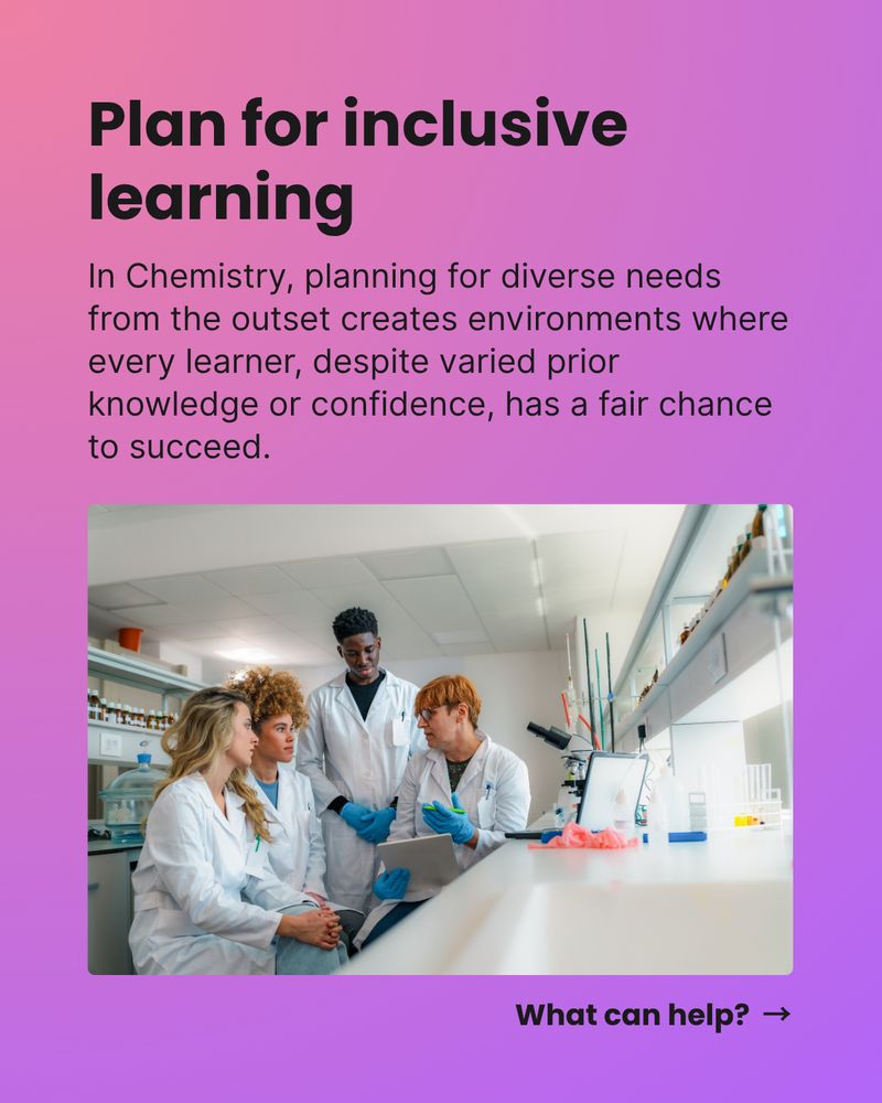 Plan for inclusive learning. In Chemistry, planning for diverse needs from the outset creates environments where every learner, despite varied prior knowledge or confidence, has a fair chance to succeed. What can help?  →  