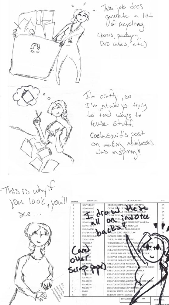 A comic depicting a scribbly person taking out recycling and making a scrapbook (text says "This job does generate a lot of recycling, boxes, packaging, DVD cases, etc. I'm crafty so I'm always trying to find ways to reuse stuff. Coelasquid's post on making notebooks was inspiring!"). The next two panels show the person turning over the page she's drawn on to reveal a list of purchased adult store items. Text reads "This is why if you look, you'll see... I draw these all on invoice backs! And other scrap paper." 