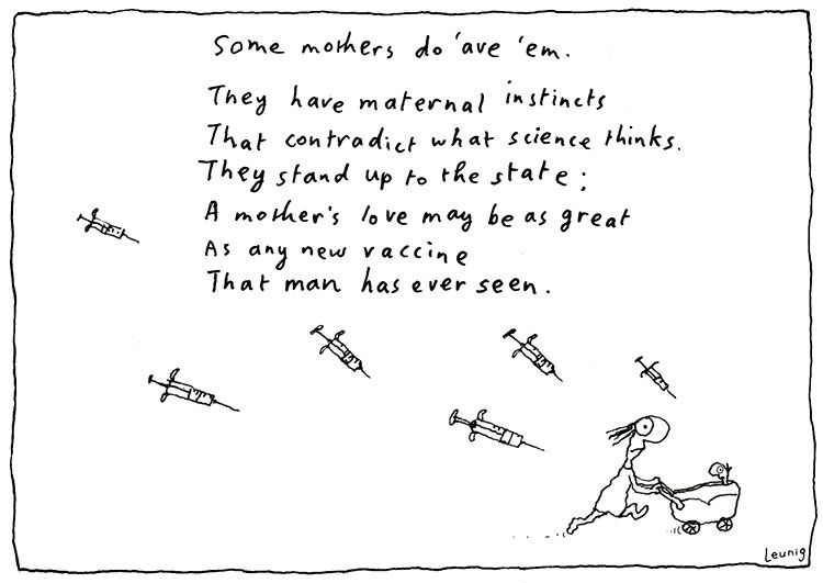 A sketchy cartoon of a mother frantically pushing her pram away from giant needle-missiles bombarding her from the sky. The text reads: 
Some mothers do 'ave 'em
They have maternal instincts
That contradict what science thinks.
They stand up to the state:
A mother's love may be as great
As any new vaccine
That man has ever seen.