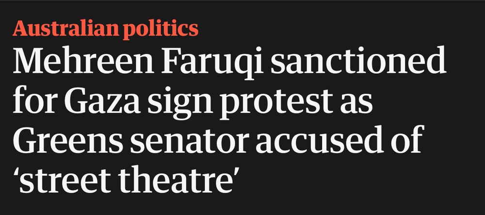 Guardian headline yesterday: Australian politics
Mehreen Faruqi sanctioned for Gaza sign protest as Greens senator accused of
'street theatre'