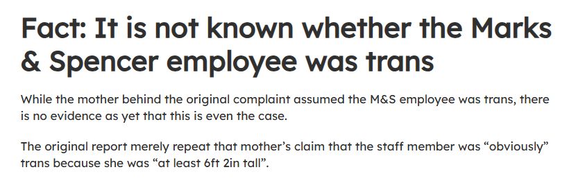 Fact: It is not known whether the Marks & Spencer employee was trans
While the mother behind the original complaint assumed the M&S employee was trans, there is no evidence as yet that this is even the case.

The original report merely repeat that mother’s claim that the staff member was “obviously” trans because she was “at least 6ft 2in tall”.