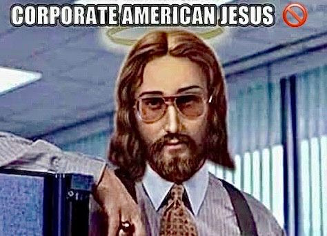 A meme of “CORPORATE AMERCIAN JESUS” with the red circle-slash “NO” glyph. He is dressed up as the boss, Bill Lumbergh, from the 1999 movie Office Space. He is wearing creepy, nerd dark-tinted glasses, suspenders, a white collar shirt, a tie, and big ring on his finger.