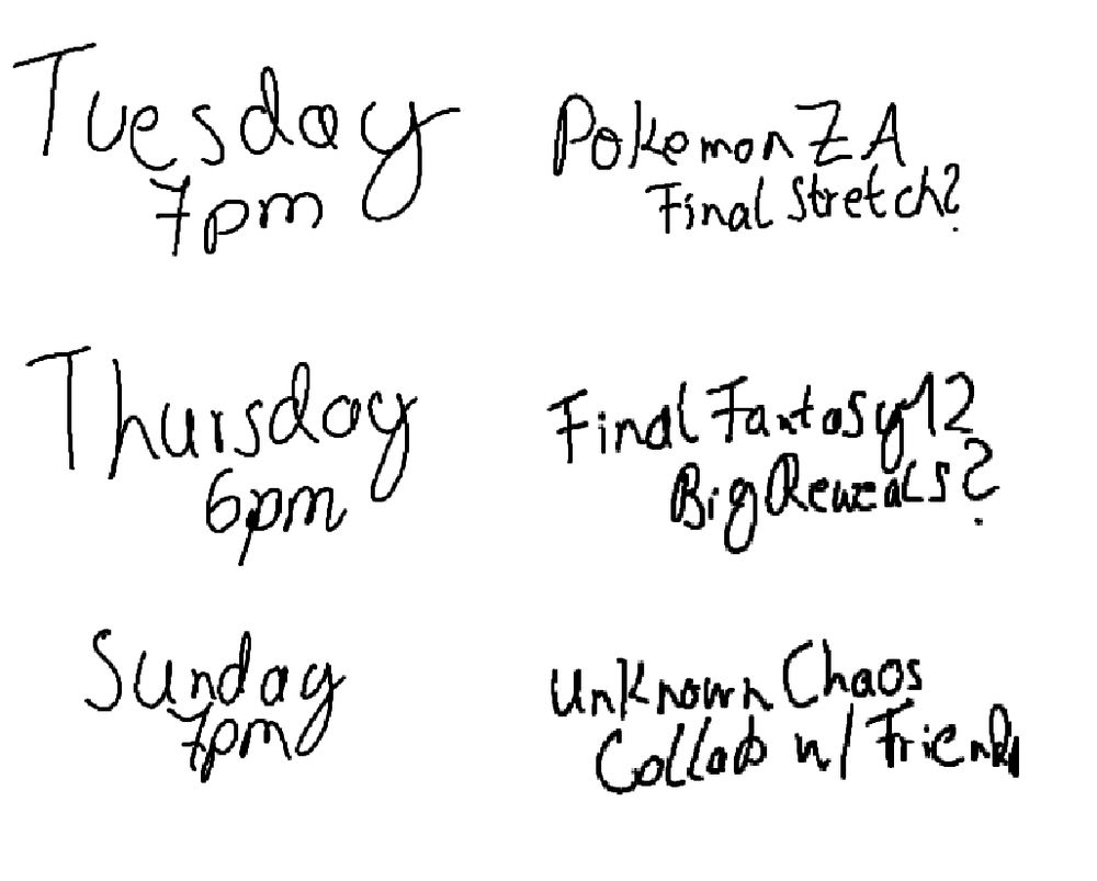 Tuesday 7pm GMT+1 - Pokemon ZA
Thursday 6pm GMT+1 - Final Fantasy XII
Sunday 7pm GMT+1 - Sunday Friends Collab