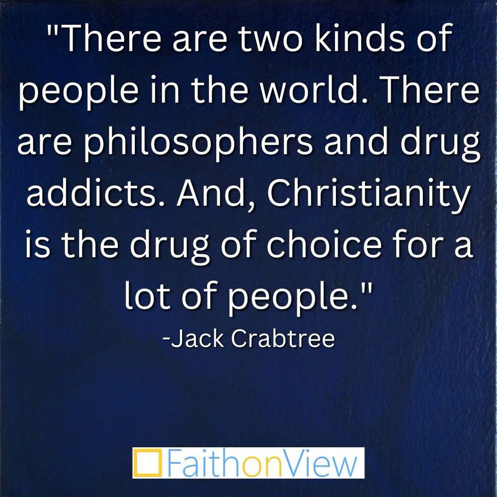 "There are two kinds of people in the world. There are philosophers and drug addicts. And, Christianity is the drug of choice for a lot of people." -Jack Crabtree