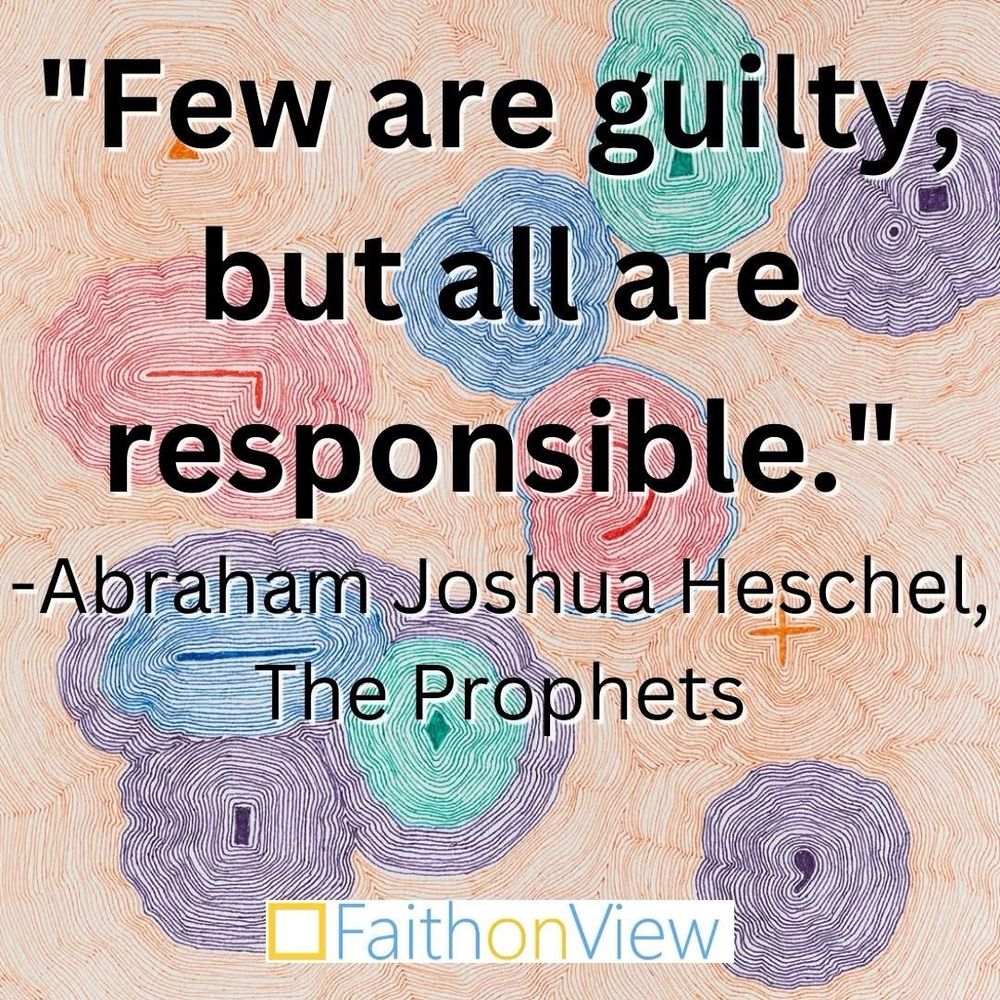 "Few are guilty, but all are responsible." -Abraham Joshua Herschel, The Prophets