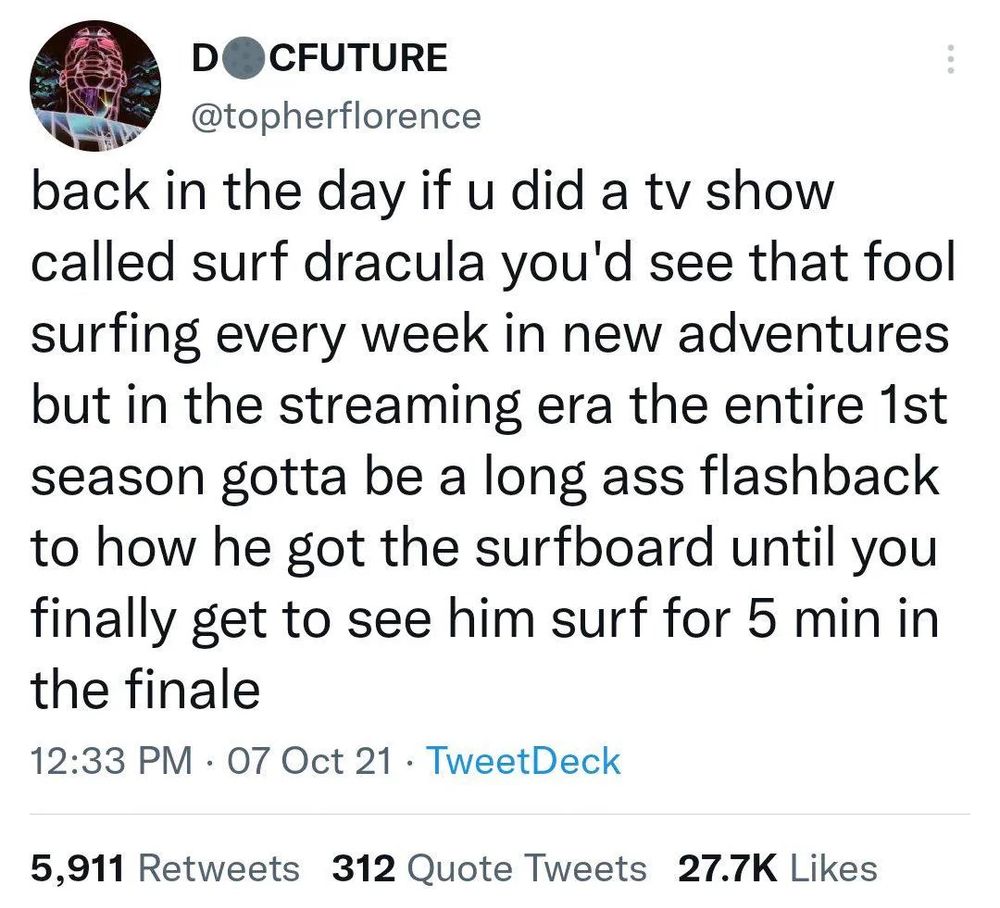 Screenshot of a text from twitter user @topherflorence that reads: 
back in the day if u did a tv show called surf dracula you'd see that fool surfing every week in new adventures but in the streaming era the entire 1st season gotta be a long ass flashback to how he got the surfboard until you finally get to see him surf for 5 min in the finale