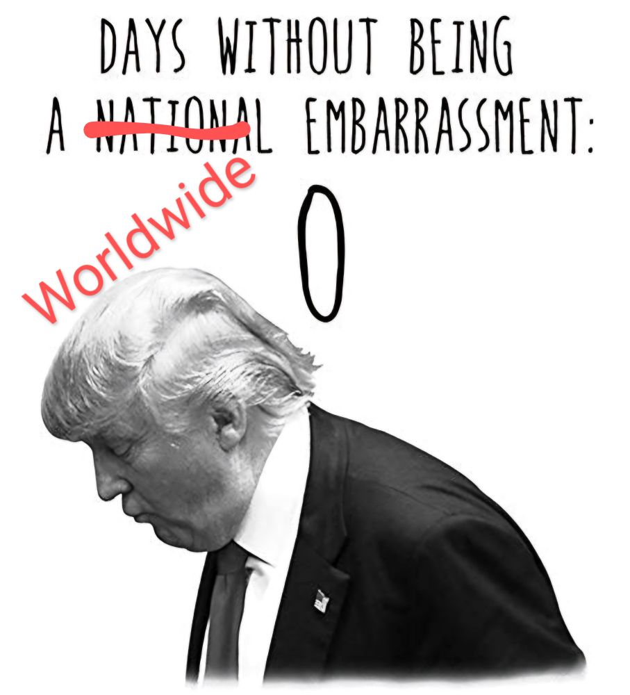 Trump zero days without being WORLDWIDE embarrassment! 