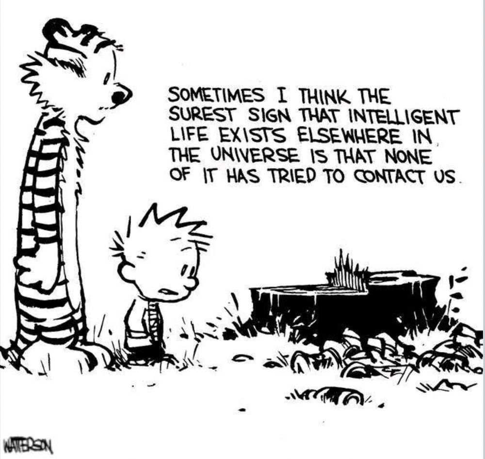 Calvin and Hobbes Cartoon:

Calvin & Hobbes standing in front of a felled tree surrounded by trash/rubbish.

Calvin says “Sometimes I think the surest sign that intelligent life exists elsewhere in the universe is that none of it has tried to contact us”